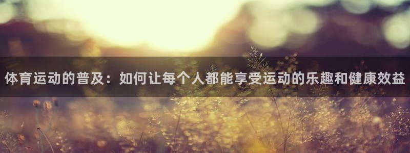 乐球体育nba免费观看高清版直播：体育运动的普及：如何让每个人都能享受运动的乐趣和健康效益